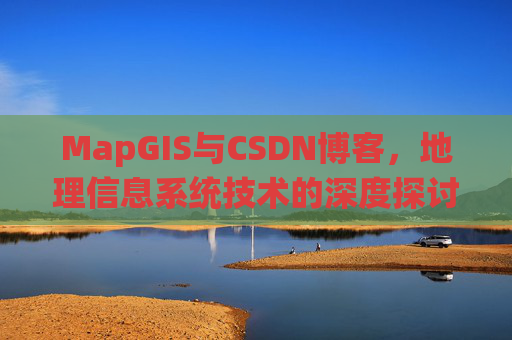 MapGIS与CSDN博客,地理信息系统技术的深度探讨